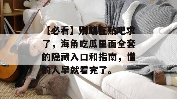 【必看】别瞎在贴吧求了,海角吃瓜里面全套的隐藏入口和指南,懂的人早就看完了。 【必看】别瞎在贴吧求了,海角吃瓜里面全套的隐藏入口和指南,懂的人早就看完了。