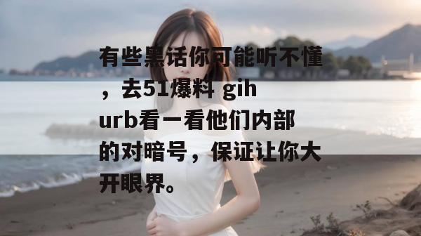 有些黑话你可能听不懂，去51爆料 gihurb看一看他们内部的对暗号，保证让你大开眼界。