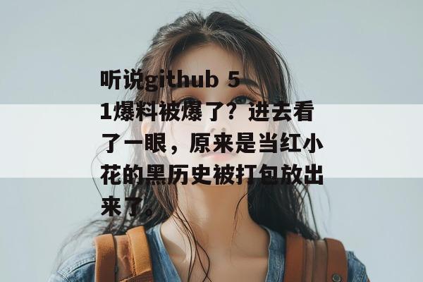 听说github 51爆料被爆了？进去看了一眼，原来是当红小花的黑历史被打包放出来了。