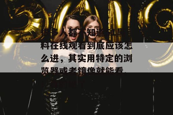 很多人都不知道51黑料在线观看到底应该怎么进,其实用特定的浏览器或者镜像就能看。!真的绝了 很多人都不知道51黑料在线观看到底应该怎么进,其实用特定的浏览器或者镜像就能看。!真的绝了
