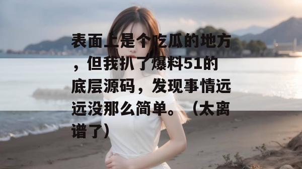 表面上是个吃瓜的地方,但我扒了爆料51的底层源码,发现事情远远没那么简单。(太离谱了) 表面上是个吃瓜的地方,但我扒了爆料51的底层源码,发现事情远远没那么简单。(太离谱了)