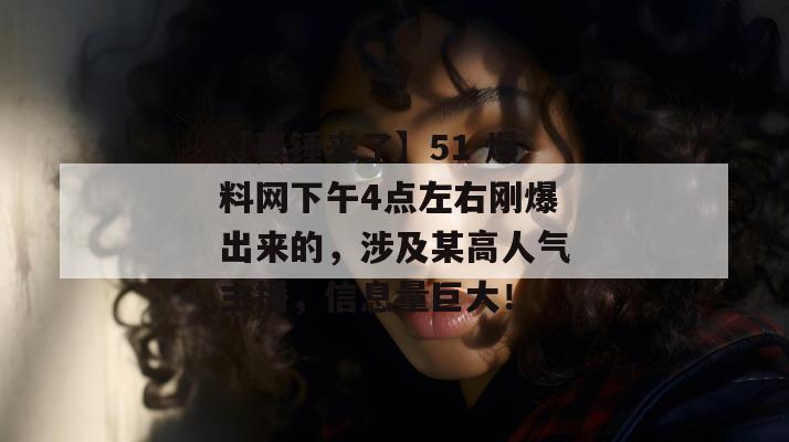 【真锤来了】51 爆料网下午4点左右刚爆出来的，涉及某高人气主播，信息量巨大！