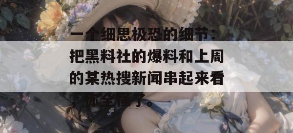 一个细思极恐的细节：把黑料社的爆料和上周的某热搜新闻串起来看，你全懂了。