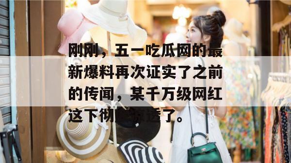 刚刚，五一吃瓜网的最新爆料再次证实了之前的传闻，某千万级网红这下彻底凉透了。