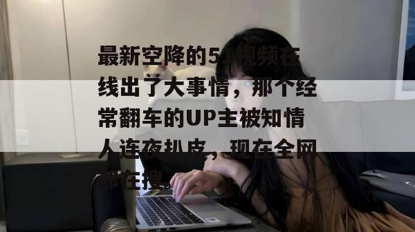 最新空降的51视频在线出了大事情，那个经常翻车的UP主被知情人连夜扒皮，现在全网都在搜。