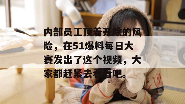 内部员工顶着开除的风险,在51爆料每日大赛发出了这个视频,大家都赶紧去看看吧。 内部员工顶着开除的风险,在51爆料每日大赛发出了这个视频,大家都赶紧去看看吧。