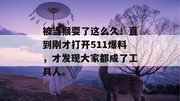 被当猴耍了这么久！直到刚才打开511爆料，才发现大家都成了工具人。